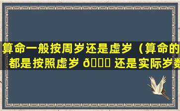 算命一般按周岁还是虚岁（算命的都是按照虚岁 🐋 还是实际岁数）